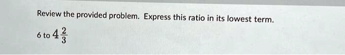 Review the provided problem. Express this ratio in its lowest term.
6 to 4(2)/(3)