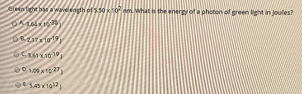 Green light has a wavelength of 5.50 x 10^2 nm. What is the energy of a photon of green light in joules?
A. 3.64 x 10^-38 J
B. 2.17 x 10^-19 J
C. 3.61 x 10^-19 J
D. 1.09 x 10^-27 J
E. 5.45 x 10^12 J
