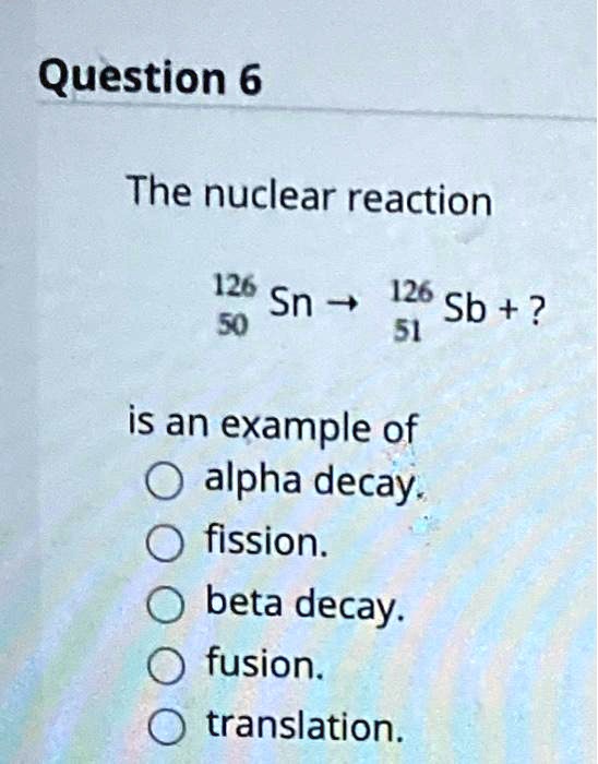 The nuclear reaction
126/50 Sn ? 126/51 Sb + ?
is an example of
alpha decay.
fission.
beta decay.
fusion.
translation.