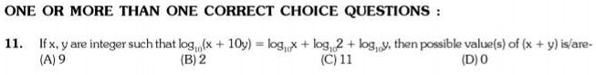 ONE OR MORE THAN ONE CORRECT CHOICE QUESTIONS: 11. If x, y are integer such that log10(x + 10y) = log10x + log102 + log10y, then possible value(s) of (x + y) is/are- (A) 9 (B) 2 (C) 11 (D) 0