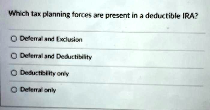 Which tax planning forces are present in a deductible IRA?
Deferral and Exclusion
Deferral and Deductibility
Deductibility only
Deferral only