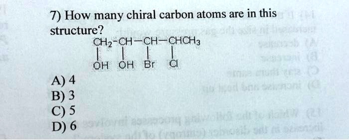 7) How many chiral carbon atoms are in this
structure?
CH2-CH-CH-CHCH3
qquad mid quad mid quad mid quad mid
qquad OH quad OH quad Br quad Cl
A) 4
B) 3
C) 5
D) 6