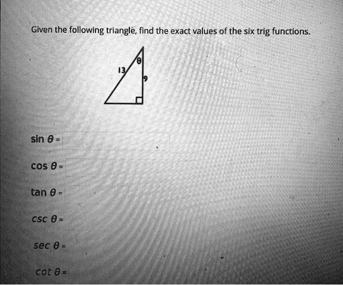 Given the following triangle, find the exact values of the six trig functions.
13
?
9
sin ? =
cos ? =
tan ? =
csc ? =
sec ? =
cot ? =