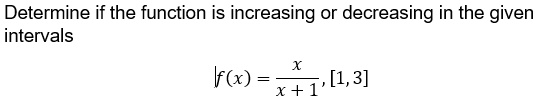 Determine if the function is increasing or decreasing in the given intervals
f(x) = fracxx+1, [1,3]