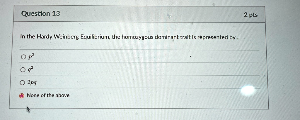 Question 13
In the Hardy Weinberg Equilibrium, the homozygous dominant trait is represented by...
O p^2
O q^2
O 2pq
O None of the above
2 pts