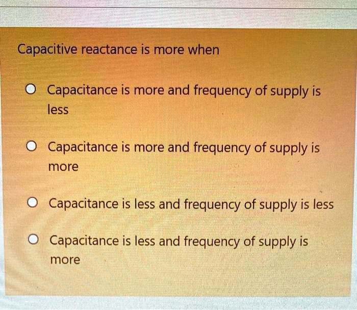 SOLVED Capacitive reactance is more when Capacitance is more and frequency of supply is less