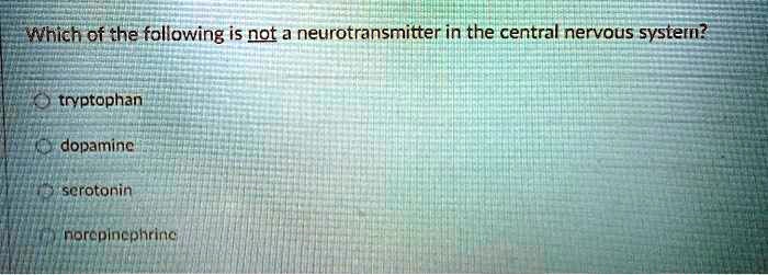 Which of the following is not a neurotransmitter in the central nervous system?
tryptophan
dopamine
serotonin
norepinephrine
