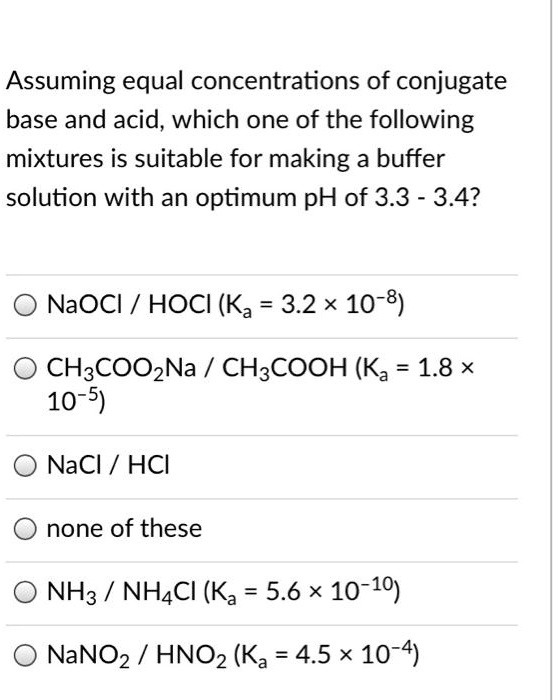 Assuming equal concentrations of conjugate base and acid, which one of the following mixtures is suitable for making a buffer solution with an optimum pH of 3.3 - 3.4?

NaOCl / HOCl (Ka = 3.2 × 10??)
CH?COONa / CH?COOH (Ka = 1.8 × 10??)
NaCl / HCl
none of these
NH? / NH?Cl (Ka = 5.6 × 10?¹?)
NaNO? / HNO? (Ka = 4.5 × 10??)