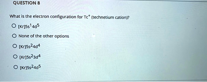 What is the electron configuration for Tc+ (technetium cation)?
[Kr]5s14d5
None of the other options
[Kr]5s24d4
[Kr]5s23d4
[Kr]5s24d5