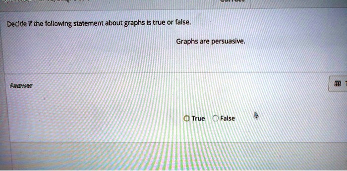 Decide if the following statement about graphs is true or false.
Graphs are persuasive.
Answer
True False