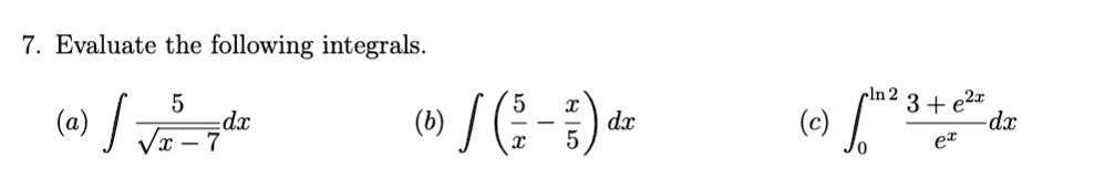 7. Evaluate the following integrals.

(a) ? 5/?(x-7) dx
(b) ? (5/x - x/5) dx
(c) ????² (3 + e²?)/e? dx
