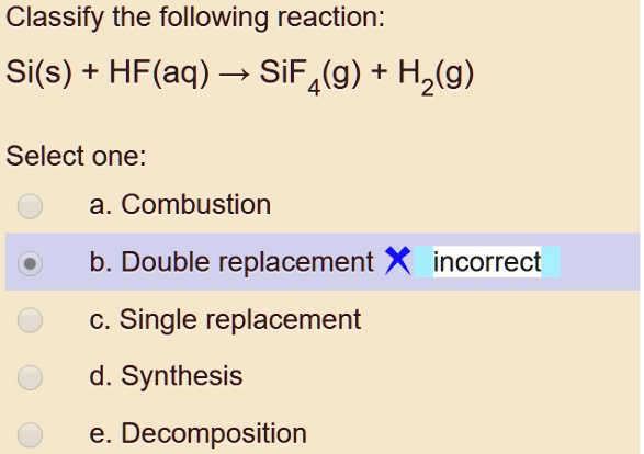 classify the following reaction sis hfaq 3 sif4g hzg select one a combustion b double replacement single replacement d synthesis decomposition incorrect 11706