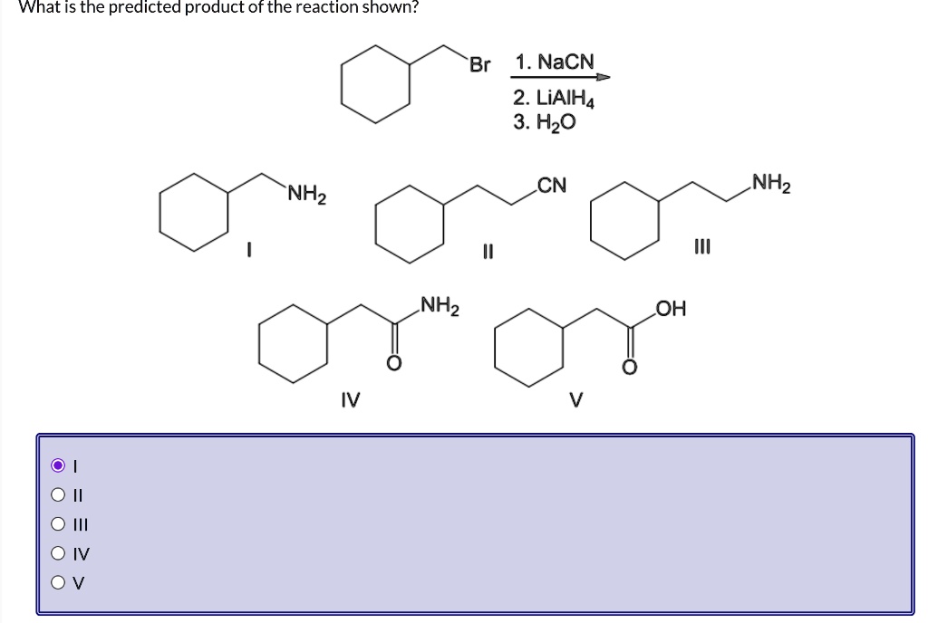 What is the predicted product of the reaction shown?
Br
1. NaCN
2. LiAlH4
3. H2O
NH2
CN
NH2
I
II
III
NH2
OH
O
O
IV
V
I
II
III
IV
V
