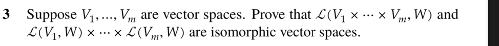 3 Suppose V1, …, Vm are vector spaces. Prove that ℒ(V1 ×…× Vm, W) and ℒ(V1, W) ×…×ℒ(Vm, W) are isomorphic vector spaces.