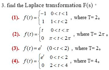 3. find the Laplace transformation F(s)
(1). f(t) = -1 0 < t < 1, 1 1 < t < 2, where T = 2.
(2). f(t) = t 0 < t < ?, 0 ? < t < 2?, where T = 2?.
(3). f(t) = e^t (0 < t < 2), where T = 2.
(4). f(t) = e^t 0 < t < 2, 0 2 < t < 4, where T = 4.