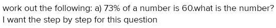 work out the following: a) 73% of a number is 60.what is the number?
I want the step by step for this question