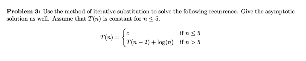 Use the method of iterative substitution to solve the following recurrence. Give the asymptotic
solution as well. Assume that T(n) is constant for n <= 5.

T(n) = 
c if n <= 5
T(n - 2) + log(n) if n > 5