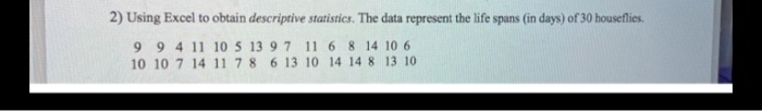 2) Using Excel to obtain descriptive statistics. The data represent the life spans (in days) of 30 houseflies.
9 9 4 11 10 5 13 9 7 11 6 8 14 10 6
10 10 7 14 11 7 8 6 13 10 14 14 8 13 10