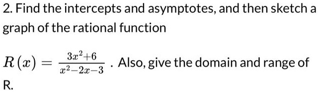 2. Find the intercepts and asymptotes, and then sketch a graph of the rational function R(x) = (3x^2+6)/(x^2-2x-3). Also, give the domain and range of R.