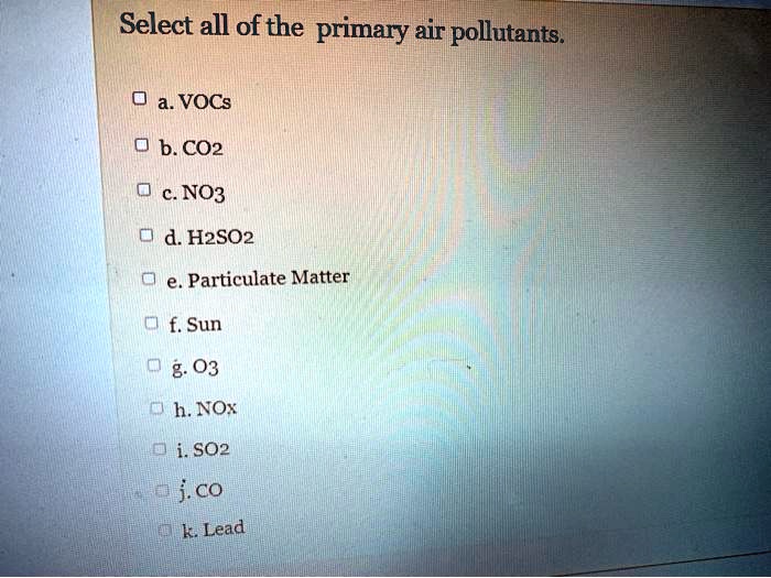 Select all of the primary air pollutants.

a. VOCs
b. CO2
c. NO3
d. H2SO2
e. Particulate Matter
f. Sun
g. O3
h. NOx
i. SO2
j. CO
k. Lead