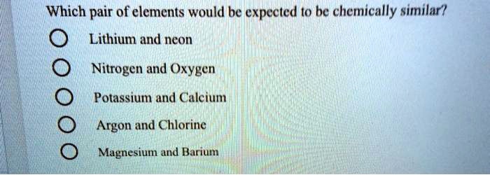 Solved:which Pair Of Elements Would Be Expected To Be Chemically Similar/  Lithium And Ncon Nitrogen And Oxygen Potassium And Calcium Argon And  Chlorine 0 Magnesium And Barium Solved:which Pair Of Elements Would Be Expected To Be Chemically Similar/  Lithium And Ncon Nitrogen And Oxygen Potassium And Calcium Argon And  Chlorine 0 Magnesium And Barium