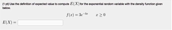 (1 pt) Use the definition of expected value to compute E(X) for the exponential random variable with the density function given below.

E(X) =

f(x) = 3e^-3x  x ≥ 0