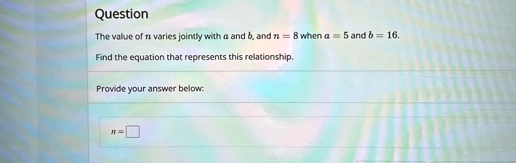 question the value of n varies jointly with a and b and n 8 when a 5 and b 16 find the equation that represents this relationship provide your answer below n 90846