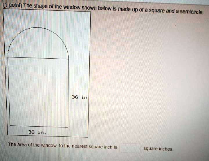 (1 point) The shape of the window shown below is made up of a square and a semicircle.
36 in
36 in.
The area of the window, to the nearest square inch is square inches