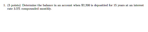 1. (5 points) Determine the balance in an account when 2,200 is depositied for 15 years at an interest rate 3.5% compounded monthly.