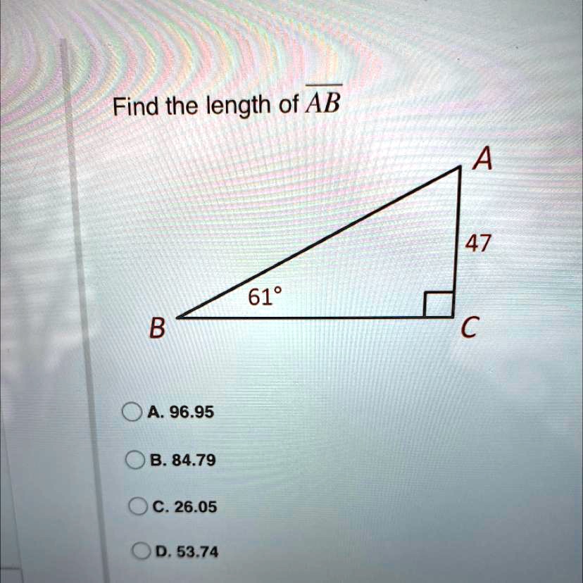 Find the length of AB
A
47
61°
B
C
A. 96.95
B. 84.79
C. 26.05
D. 53.74