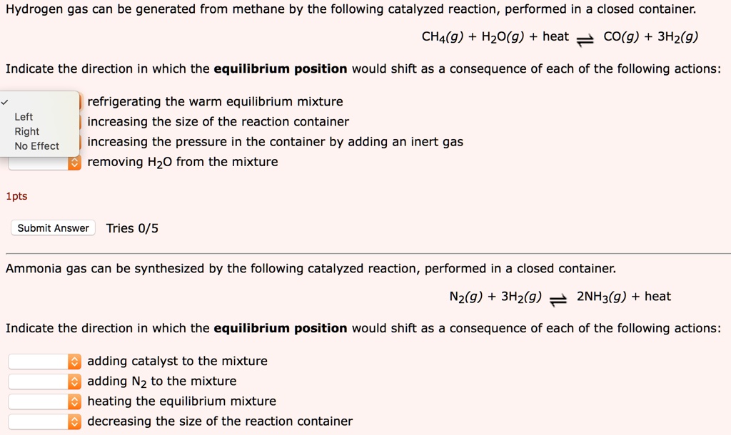Hydrogen gas can be generated from methane by the following catalyzed reaction, performed in a closed container.
CH4(g) + H2O(g) + heat ? CO(g) + 3H2(g)
Indicate the direction in which the equilibrium position would shift as a consequence of each of the following actions:
refrigerating the warm equilibrium mixture
increasing the size of the reaction container
increasing the pressure in the container by adding an inert gas
removing H2O from the mixture
Ammonia gas can be synthesized by the following catalyzed reaction, performed in a closed container.
N2(g) + 3H2(g) ? 2NH3(g) + heat
Indicate the direction in which the equilibrium position would shift as a consequence of each of the following actions:
adding catalyst to the mixture
adding N2 to the mixture
heating the equilibrium mixture
decreasing the size of the reaction container