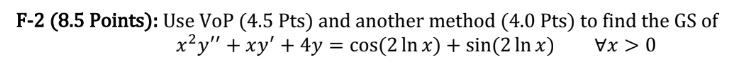 F-2 (8.5 Points): Use VoP (4.5 Pts) and another method (4.0 Pts) to find the GS of x^2 y” + xy' + 4y = cos(2 ln x) + sin(2 ln x) ∀ x > 0