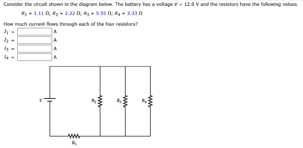 Consider the circuit shown in the diagram below. The battery has a voltage V = 12.0 V and the resistors have the following values.
R1 = 1.11 ?; R2 = 2.22 ?; R3 = 5.55 ?; R4 = 3.33 ?
How much current flows through each of the four resistors?
I1 = A
I2 = A
I3 = A
I4 = A