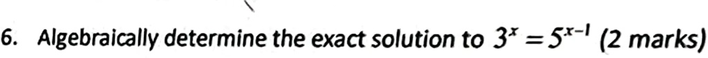 6. Algebraically determine the exact solution to 3^x = 5^x-1 (2 marks)