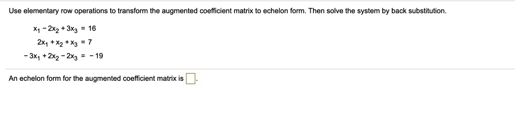Use elementary row operations to transform the augmented coefficient matrix to echelon form. Then solve the system by back substitution.
x1 - 2x2 + 3x3 = 16
2x1 + x2 + x3 = 7
-3x1 + 2x2 - 2x3 = -19
An echelon form for the augmented coefficient matrix is.