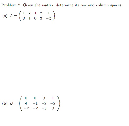 Problem 2. Given the matrix, determine its row and column spaces.
(a) A = 
    < p m a t r i x >
(b) B = 
    < p m a t r i x >