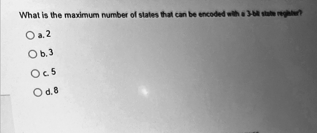 What is the maximum number of states that can be encoded with a 3-bit state register?
O a. 2
O b. 3
O c. 5
O d. 8