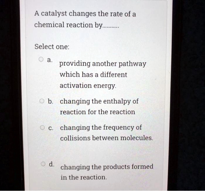 SOLVED A catalyst changes the rate of a chemical reaction by Select