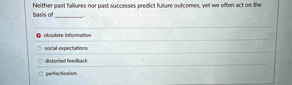 Neither past failures nor past successes predict future outcomes, yet we often act on the
basis of 

obsolute information
social expectations
distorted feedback
perfectionism