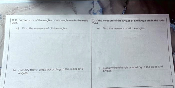 11. If the measure of the angles of a triangle are in the ratio 12. If the measure of the angles of a triangle are in the ratio
2:3:4.
2:4:4.
a) Find the measure of all the angles.
a) Find the measure of all the angles.
b) Classify the triangle according to the sides and
angles.
b) Classify the triangle according to the sides and
angles.