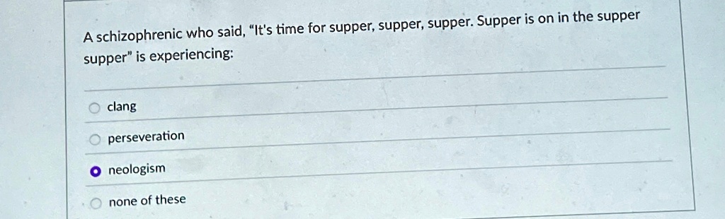 a schizophrenic who said its time for supper supper supper supper is on in the supper supper is experiencing clang perseveration neologism none of these 72144