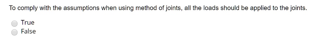 To comply with the assumptions when using method of joints, all the loads should be applied to the joints.
True
False