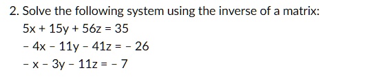 Solve the following system using the inverse of a matrix:
5x + 15y + 56z = 35
- 4x - 11y - 41z = - 26
- x - 3y - 11z = - 7