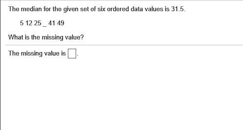 The median for the given set of six ordered data values is 31.5.
5 12 25  41 49
What is the missing value?
The missing value is