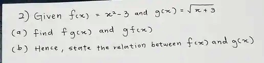 2) Given f(x) = x^2 - 3 and g(x) = √(x + 3)
(a) find fg(x) and gf(x)
(b) Hence, state the relation between f(x) and g(x)
