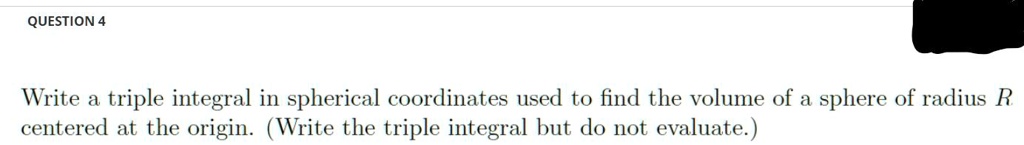 Write a triple integral in spherical coordinates used to find the volume of a sphere of radius R centered at the origin. (Write the triple integral but do not evaluate.)