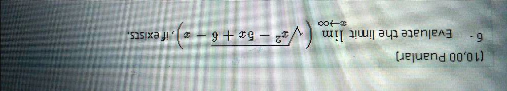 6 - Evaluate the limit limx 	o infty (sqrtx^2 - 5x + 6 - x), if exists.