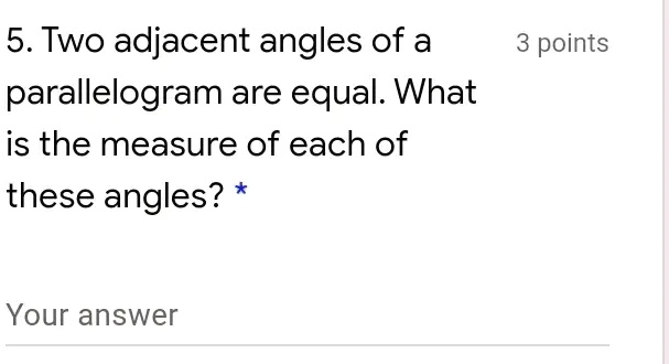 5. Two adjacent angles of a parallelogram are equal. What is the measure of each of these angles? *