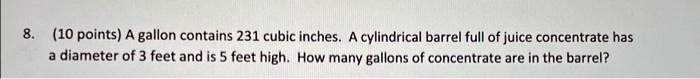 810 points a gallon contains 231 cubic inchesa cylindrical barrel full of juice concentrate has a diameter of 3 feet and is 5 feet high how many gallons of concentrate are in the barrel 25681