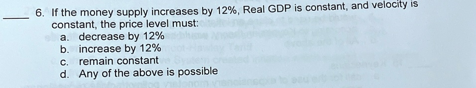 6 if the money supply increases by 12 real gdp is constant and velocity is constant the price level must a decrease by 12 b increase by 12 c remain constant d any of the above is possible 17323